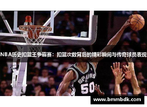 NBA历史扣篮王争霸赛：扣篮次数背后的精彩瞬间与传奇球员表现